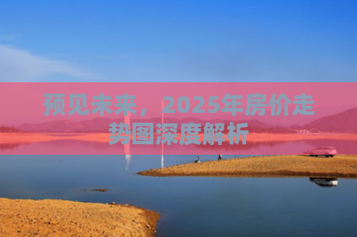 预见未来，2025年房价走势图深度解析