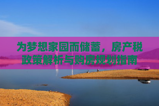 为梦想家园而储蓄，房产税政策解析与购房规划指南