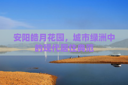 安阳皓月花园，城市绿洲中的现代居住典范