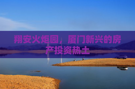 翔安火炬园，厦门新兴的房产投资热土