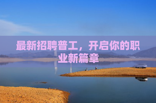 最新招聘普工，开启你的职业新篇章