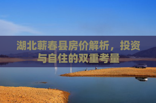 湖北蕲春县房价解析，投资与自住的双重考量