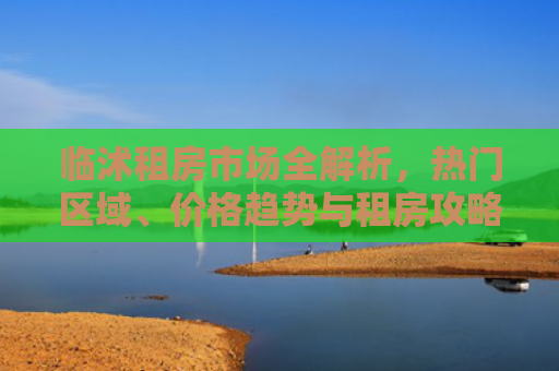 临沭租房市场全解析，热门区域、价格趋势与租房攻略