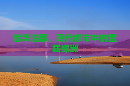 世华泊郡，现代都市中的宜居绿洲