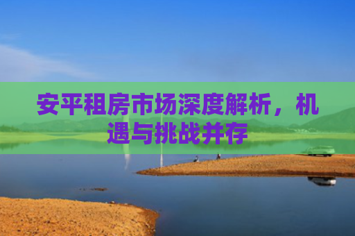 安平租房市场深度解析，机遇与挑战并存