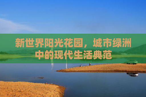 新世界阳光花园，城市绿洲中的现代生活典范