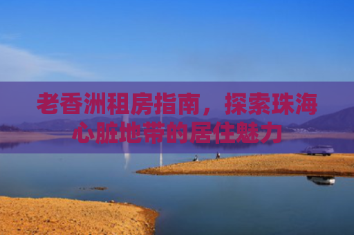 老香洲租房指南，探索珠海心脏地带的居住魅力