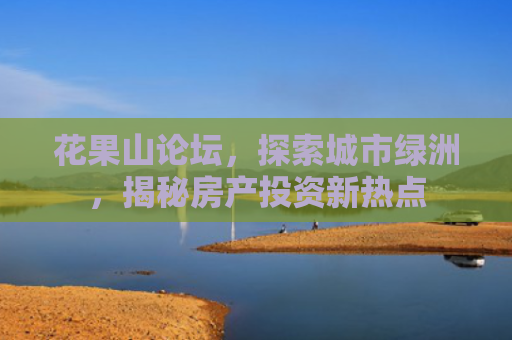 花果山论坛，探索城市绿洲，揭秘房产投资新热点