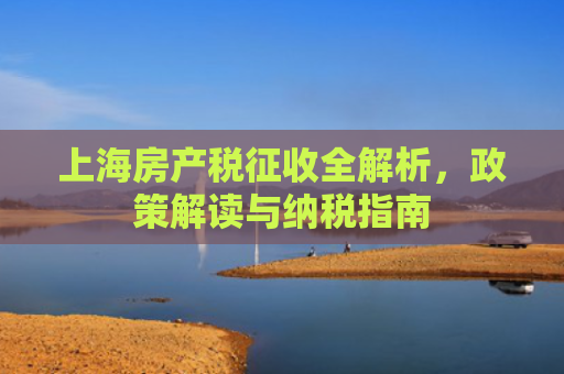上海房产税征收全解析，政策解读与纳税指南