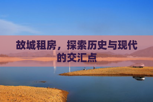 故城租房，探索历史与现代的交汇点
