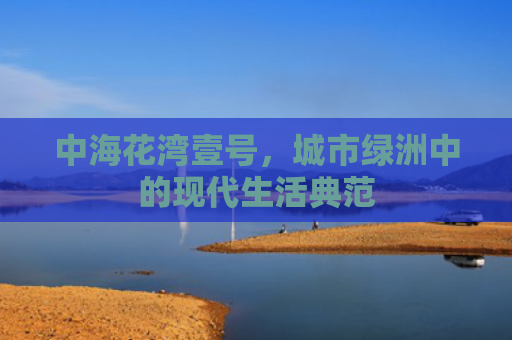中海花湾壹号，城市绿洲中的现代生活典范
