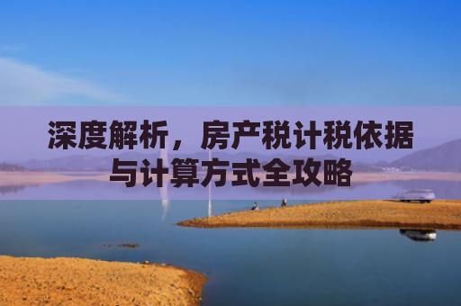 深度解析，房产税计税依据与计算方式全攻略