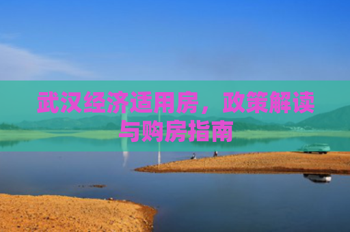 武汉经济适用房，政策解读与购房指南