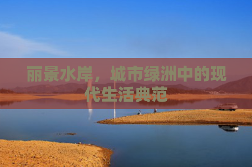 丽景水岸，城市绿洲中的现代生活典范