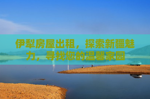 伊犁房屋出租，探索新疆魅力，寻找您的温馨家园