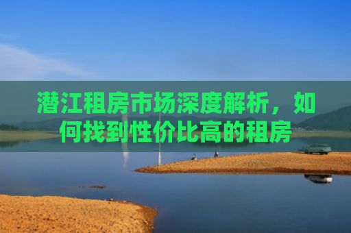 潜江租房市场深度解析，如何找到性价比高的租房