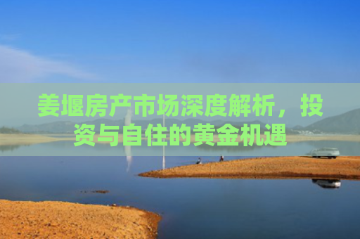 姜堰房产市场深度解析，投资与自住的黄金机遇