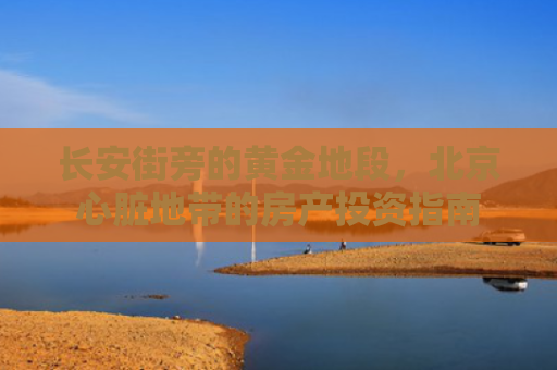 长安街旁的黄金地段，北京心脏地带的房产投资指南