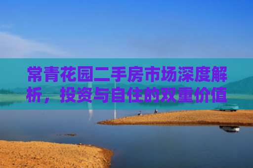 常青花园二手房市场深度解析，投资与自住的双重价值