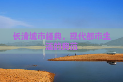 长清城市经典，现代都市生活的典范