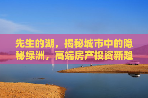 先生的湖，揭秘城市中的隐秘绿洲，高端房产投资新趋势