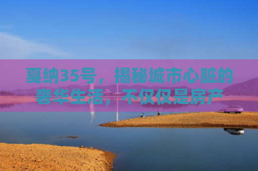 戛纳35号，揭秘城市心脏的奢华生活，不仅仅是房产