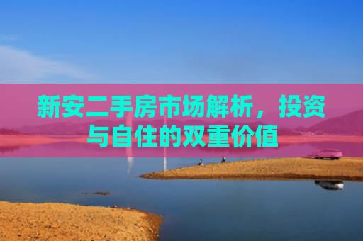 新安二手房市场解析，投资与自住的双重价值