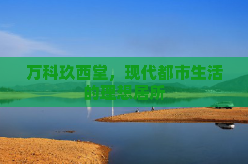 万科玖西堂，现代都市生活的理想居所
