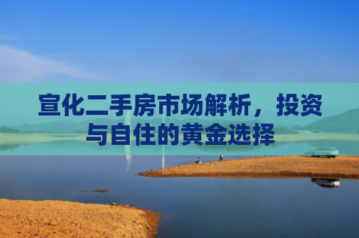 宣化二手房市场解析，投资与自住的黄金选择