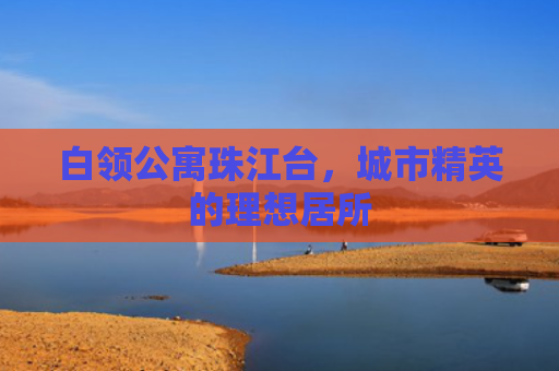 白领公寓珠江台，城市精英的理想居所