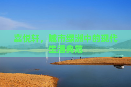 嘉悦轩，城市绿洲中的现代生活典范