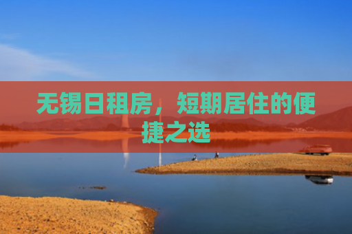 无锡日租房，短期居住的便捷之选
