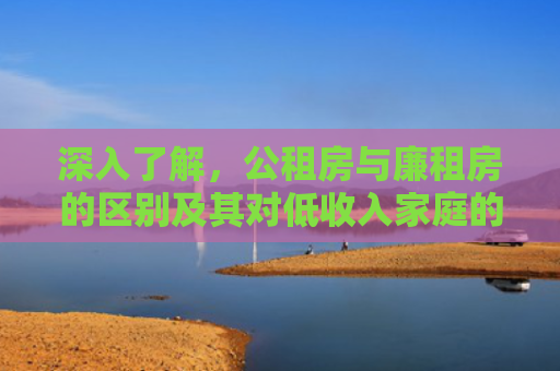 深入了解，公租房与廉租房的区别及其对低收入家庭的影响