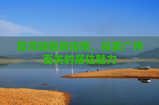 荔湾路租房指南，探索广州西关的居住魅力