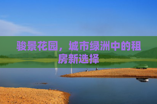 骏景花园，城市绿洲中的租房新选择