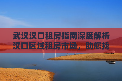 武汉汉口租房指南深度解析汉口区域租房市场，助您找到理想居所