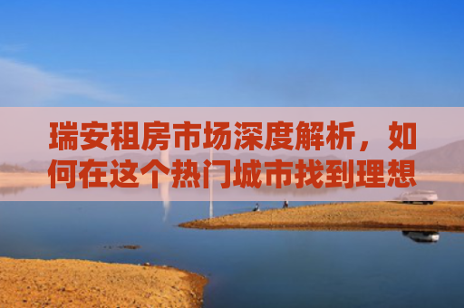 瑞安租房市场深度解析，如何在这个热门城市找到理想的家