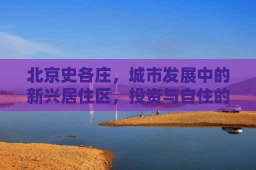 北京史各庄，城市发展中的新兴居住区，投资与自住的理想选择