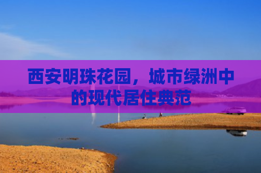 西安明珠花园，城市绿洲中的现代居住典范