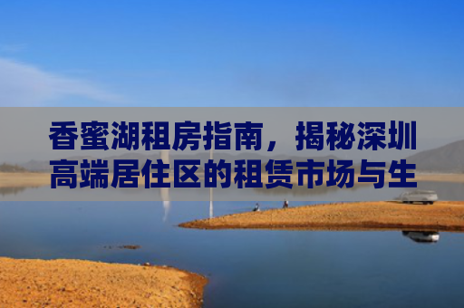 香蜜湖租房指南，揭秘深圳高端居住区的租赁市场与生活体验