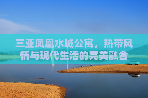 三亚凤凰水城公寓，热带风情与现代生活的完美融合