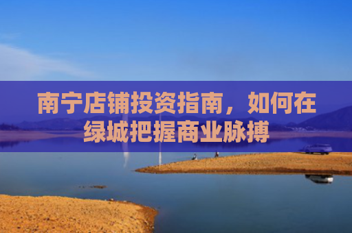 南宁店铺投资指南，如何在绿城把握商业脉搏