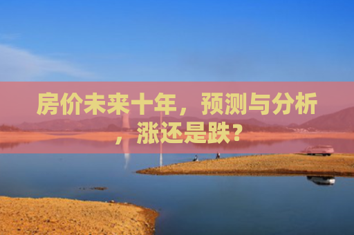 房价未来十年，预测与分析，涨还是跌？