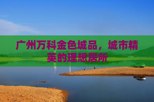 广州万科金色城品，城市精英的理想居所