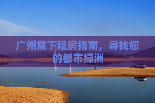 广州棠下租房指南，寻找您的都市绿洲