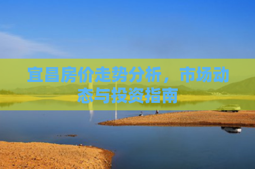宜昌房价走势分析，市场动态与投资指南