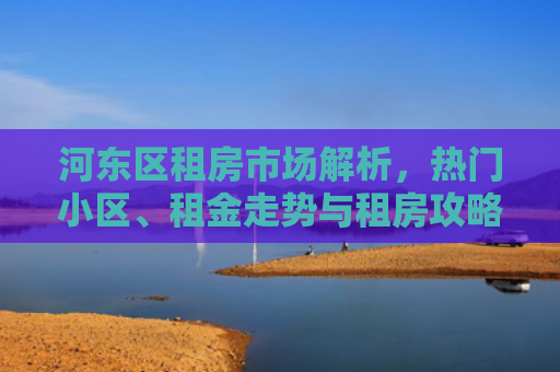 河东区租房市场解析，热门小区、租金走势与租房攻略