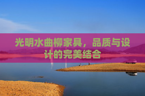 光明水曲柳家具，品质与设计的完美结合