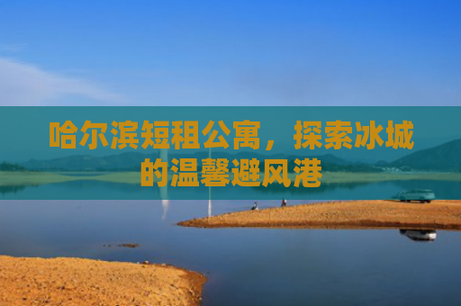 哈尔滨短租公寓，探索冰城的温馨避风港