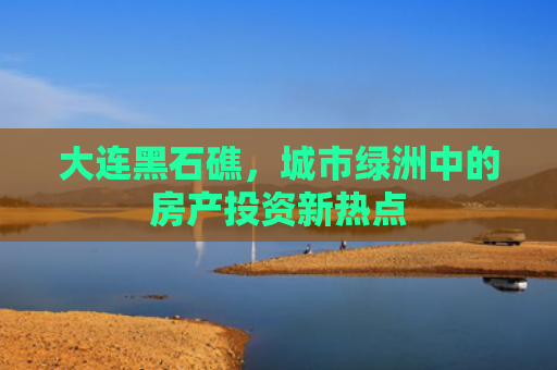 大连黑石礁，城市绿洲中的房产投资新热点